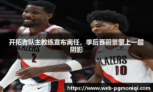 开拓者队主教练宣布离任，季后赛前景蒙上一层阴影